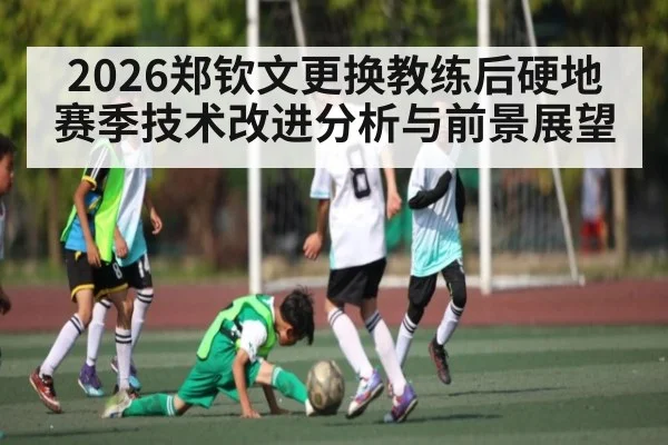 2026郑钦文更换教练后硬地赛季技术改进分析与前景展望（kaiyun）